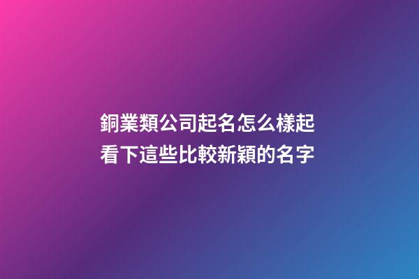 銅業類公司起名怎么樣起 看下這些比較新穎的名字-第1張-公司起名-玄機派